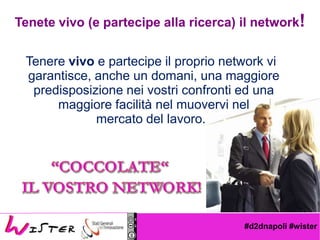 #d2dnapoli #wister
Tenere vivo e partecipe il proprio network vi
garantisce, anche un domani, una maggiore
predisposizione nei vostri confronti ed una
maggiore facilit nel muovervi nel
mercato del lavoro.
Tenete vivo (e partecipe alla ricerca) il network!
 
