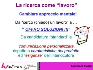#d2dnapoli #wister
Da cerco (chiedo) un lavoro a 
 OFFRO SOLUZIONI !!!
Da candidatura standard a
comunicazione personalizzata,
rispetto a caratteristiche del prodotto
ed esigenze dellinterlocutore
Cambiare approccio mentale!
La ricerca come lavoro
 
