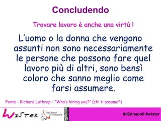 #d2dnapoli #wister
Concludendo
Luomo o la donna che vengono
assunti non sono necessariamente
le persone che possono fare quel
lavoro pi di altri, sono bens
coloro che sanno meglio come
farsi assumere.
Fonte : Richard Lathrop C Whos hiring you? (chi ti assume?)
Trovare lavoro  anche una virt !
 