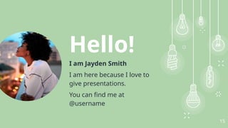 Hello!
I am Jayden Smith
I am here because I love to
give presentations.
You can find me at
@username
15
 