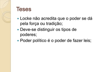 Teses
 Locke não acredita que o poder se dá
pela força ou tradição;
 Deve-se distinguir os tipos de
poderes;
 Poder político é o poder de fazer leis;
 