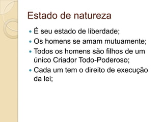 Estado de natureza
 É seu estado de liberdade;
 Os homens se amam mutuamente;
 Todos os homens são filhos de um
único Criador Todo-Poderoso;
 Cada um tem o direito de execução
da lei;
 