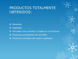 PRODUCTOS TOTALMENTE
OBTENIDOS:
 Minerales
 Vegetales
 Animales vivos nacidos o criados en el territorio
 Productos procedentes de animales
 Productos extraídos del suelo o subsuelo
 