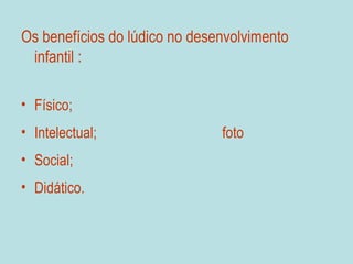 Os benefícios do lúdico no desenvolvimento
 infantil :

• Físico;
• Intelectual;                 foto
• Social;
• Didático.
 
