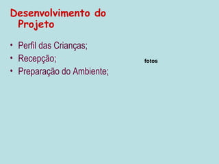 Desenvolvimento do
 Projeto

• Perfil das Crianças;
• Recepção;                 fotos

• Preparação do Ambiente;
 