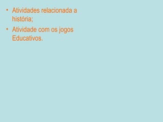 • Atividades relacionada a
  história;
• Atividade com os jogos
  Educativos.
 