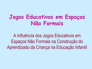 Jogos Educativos em Espaços
        Não Formais

   A Influência dos Jogos Educativos em
  Espaços Não Formais na Construção do
Aprendizado da Criança na Educação Infantil
 