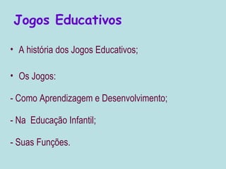 Jogos Educativos

• A história dos Jogos Educativos;

• Os Jogos:

- Como Aprendizagem e Desenvolvimento;

- Na Educação Infantil;

- Suas Funções.
 