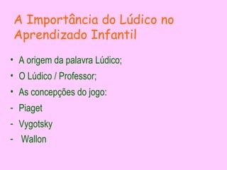 A Importância do Lúdico no
Aprendizado Infantil
• A origem da palavra Lúdico;
• O Lúdico / Professor;
• As concepções do jogo:
- Piaget
- Vygotsky
- Wallon
 