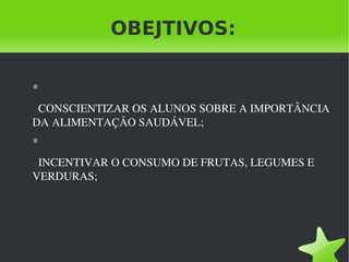 OBEJTIVOS: * CONSCIENTIZAR OS ALUNOS SOBRE A IMPORTÂNCIA DA ALIMENTAÇÃO SAUDÁVEL; * INCENTIVAR O CONSUMO DE FRUTAS, LEGUMES E VERDURAS; 