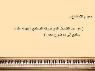 ‫االستماع‬ ‫مفهوم‬:
-(‫عندما‬ ‫ويفهمه‬ ‫المستمع‬ ‫يدركه‬ ‫الذي‬ ‫الكلمات‬ ‫عدد‬ ‫هو‬
‫معين‬ ‫موضوع‬ ‫إلى‬ ‫يستمع‬).
 