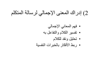 2)‫لرسالة‬ ‫اإلجمالي‬ ‫المعنى‬ ‫إدراك‬‫المتكلم‬
•‫اإلجمالي‬ ‫المعاني‬ ‫فهم‬
•‫به‬ ‫والتفاعل‬ ‫الكالم‬ ‫تفسير‬
•‫للكالم‬ ‫ونقد‬ ‫تحليل‬
•‫النفسية‬ ‫بالخبرات‬ ‫األفكار‬ ‫ربط‬
 