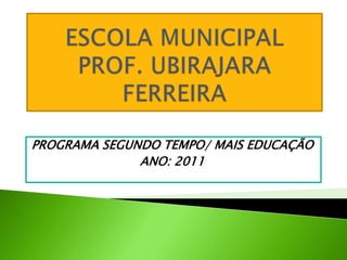 ESCOLA MUNICIPAL PROF. UBIRAJARA FERREIRA PROGRAMA SEGUNDO TEMPO/ MAIS EDUCAÇÃO ANO: 2011 