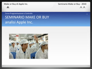 Corso Programmazione e Controllo SEMINARIO MAKE OR BUY analisi Apple Inc. Seminario Make or Buy - 2010 Make or Buy di Apple Inc. 