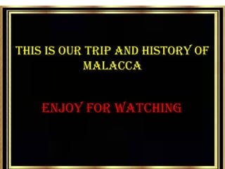 THIS IS OUR TRIP AND HISTORY OF
MALACCA
ENJOY FOR WATCHING
 