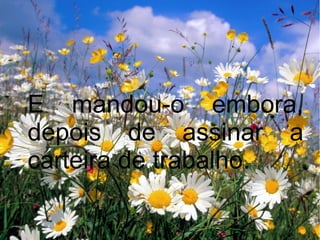 E mandou-o embora,
depois de assinar a
carteira de trabalho.

 