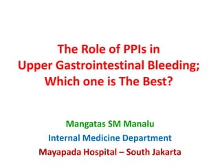 The Role of PPIs in
Upper Gastrointestinal Bleeding;
Which one is The Best?
Mangatas SM Manalu
Internal Medicine Department
Mayapada Hospital – South Jakarta
 