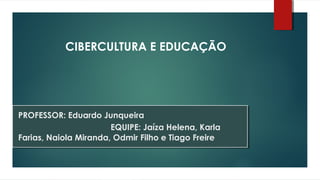 PROFESSOR: Eduardo Junqueira
EQUIPE: Jaíza Helena, Karla
Farias, Naiola Miranda, Odmir Filho e Tiago Freire
CIBERCULTURA E EDUCAÇÃO
 