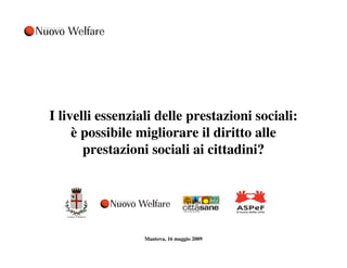 I livelli essenziali delle prestazioni sociali: 
è possibile migliorare il diritto alle 
prestazioni sociali ai cittadini? 
Mantova, 16 maggio 2009 
 