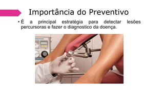 Importância do Preventivo
• É a principal estratégia para detectar lesões
percursoras e fazer o diagnostico da doença.
 