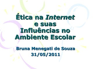 Ética na  Internet  e suas Influências no Ambiente Escolar Bruna Menegati de Souza 31/05/2011 