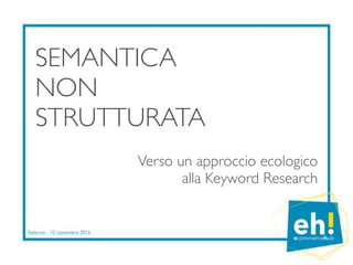 SEMANTICA
NON
STRUTTURATA
Verso un approccio ecologico
alla Keyword Research
 