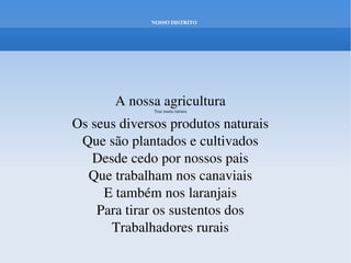 NOSSO DISTRITO




       A nossa agricultura
              Traz muita fartura


Os seus diversos produtos naturais
 Que são plantados e cultivados
   Desde cedo por nossos pais
  Que trabalham nos canaviais
     E também nos laranjais
    Para tirar os sustentos dos
      Trabalhadores rurais
 