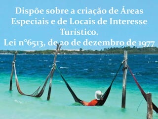 Dispõe sobre a criação de Áreas
Especiais e de Locais de Interesse
Turístico.
Lei n°6513, de 20 de dezembro de 1977
 