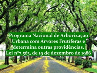 Programa Nacional de Arborização
Urbana com Árvores Frutíferas e
determina outras providências.
Lei n°7.563, de 19 de dezembro de 1986
 