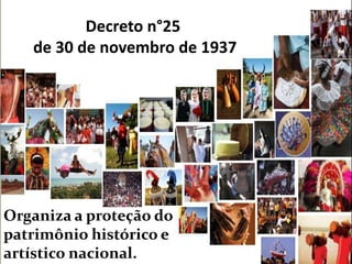 Decreto n°25
de 30 de novembro de 1937
Organiza a proteção do
patrimônio histórico e
artístico nacional.
 