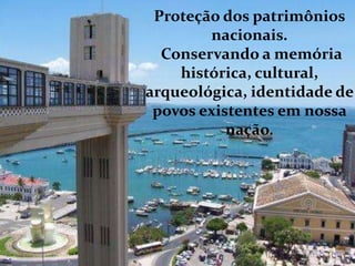Proteção dos patrimônios
nacionais.
Conservando a memória
histórica, cultural,
arqueológica, identidade de
povos existentes em nossa
nação.
 