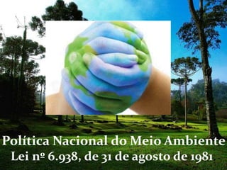 Política Nacional do Meio Ambiente
Lei nº 6.938, de 31 de agosto de 1981.
 