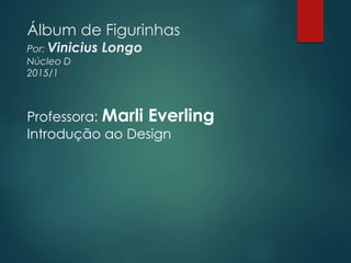 Álbum de Figurinhas
Por: Vinicius Longo
Núcleo D
2015/1
Professora: Marli Everling
Introdução ao Design
 