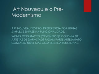 Art Nouveau e o Pré-
Modernismo
ART NOUVEAU SEVERO: PREFERENCIA POR LINHAS
SIMPLES E ENFASE NA FUNCIONALIDADE.
WIENER WERK...