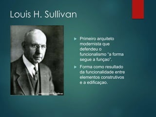 Louis H. Sullivan
 Primeiro arquiteto
modernista que
defendeu o
funcionalismo “a forma
segue a funçao”.
 Forma como resu...