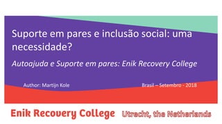 Welkom
Suporte em pares e inclusão social: uma
necessidade?
Autoajuda e Suporte em pares: Enik Recovery College
Author: Martijn Kole Brasil – Setembro - 2018
 