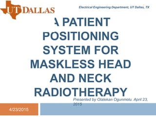 A PATIENT
POSITIONING
SYSTEM FOR
MASKLESS HEAD
AND NECK
RADIOTHERAPY
Electrical Engineering Department, UT Dallas, TX
4/23/2015
1
Presented by Olalekan Ogunmolu. April 23,
2015
 