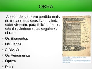 OBRA
Apesar de se terem perdido mais
de metade dos seus livros, ainda
sobreviveram, para felicidade dos
séculos vindouros, as seguintes
obras:
● Os Elementos
● Os Dados
● A Divisão
● Os Fenómenos
● Óptica
● Data
 