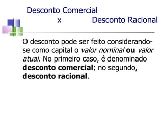 Desconto Comercial    x  Desconto Racional O desconto pode ser feito considerando-se como capital o  valor nominal   ou  valor atual . No primeiro caso, é denominado  desconto comercial ; no segundo,  desconto racional . 