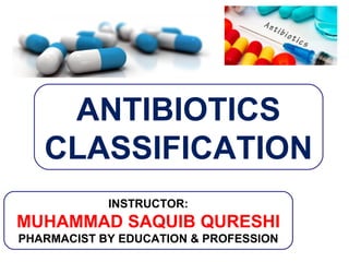 ANTIBIOTICS
CLASSIFICATION
INSTRUCTOR:
MUHAMMAD SAQUIB QURESHI
PHARMACIST BY EDUCATION & PROFESSION
 