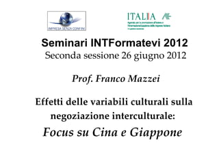 Seminari INTFormatevi 2012
  Seconda sessione 26 giugno 2012

         Prof. Franco Mazzei

Effetti delle variabili culturali sulla
   negoziazione interculturale:
 Focus su Cina e Giappone
 