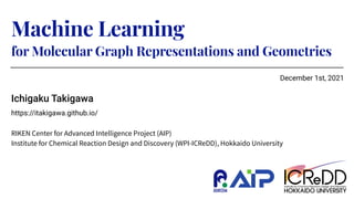 Machine Learning
for Molecular Graph Representations and Geometries
Ichigaku Takigawa
https://itakigawa.github.io/
December 1st, 2021
 
