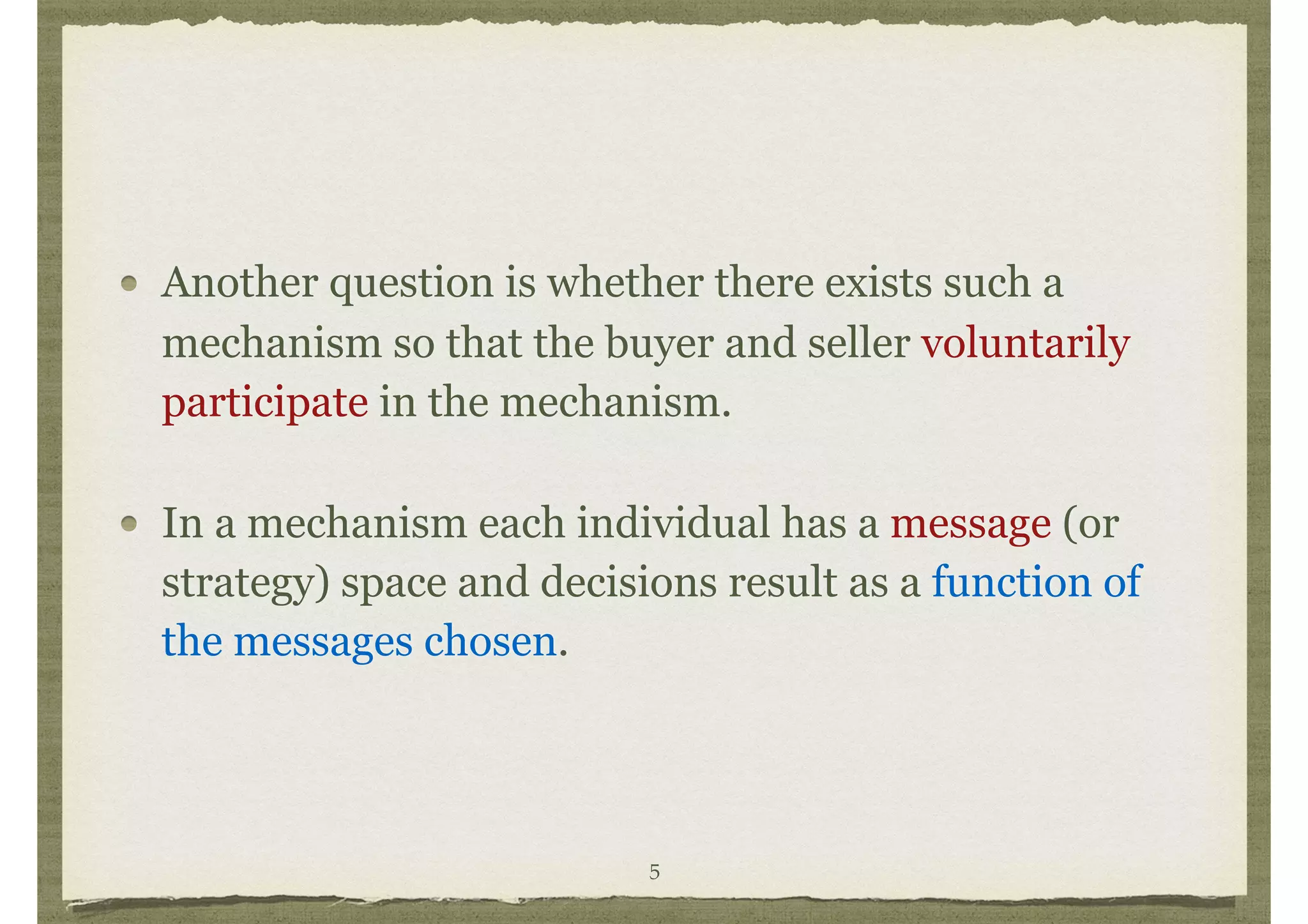 Another question is whether there exists such a
mechanism so that the buyer and seller voluntarily
participate in the mechanism.
In a mechanism each individual has a message (or
strategy) space and decisions result as a function of
the messages chosen.
5
 