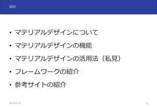 2015-11-10 2
⽬次
• マテリアルデザインについて
• マテリアルデザインの機能
• マテリアルデザインの活⽤法（私⾒）
• フレームワークの紹介
• 参考サイトの紹介
 