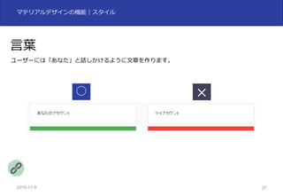 2015-11-10 37
マテリアルデザインの機能｜スタイル
⾔葉
ユーザーには「あなた」と話しかけるように⽂章を作ります。
○
 