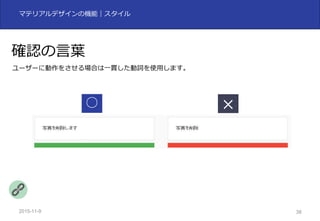 2015-11-10 38
マテリアルデザインの機能｜スタイル
確認の⾔葉
ユーザーに動作をさせる場合は⼀貫した動詞を使⽤します。
○
 