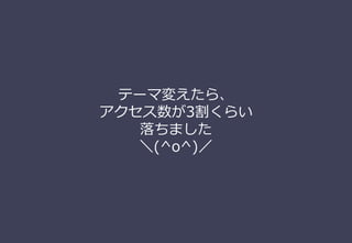 テーマ変えたら、
アクセス数が3割くらい
落ちました
＼(^o^)／
 