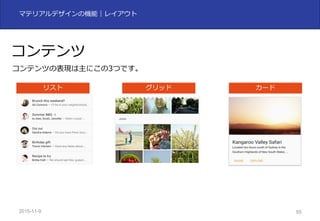2015-11-10 55
マテリアルデザインの機能｜レイアウト
コンテンツ
コンテンツの表現は主にこの3つです。
リスト グリッド カード
 