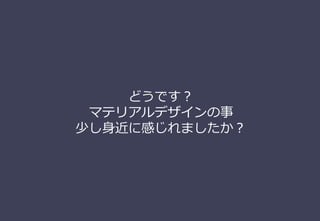 どうです？
マテリアルデザインの事
少し⾝近に感じれましたか？
 