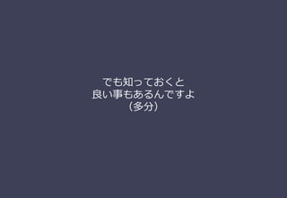 でも知っておくと
良い事もあるんですよ
（多分）
 